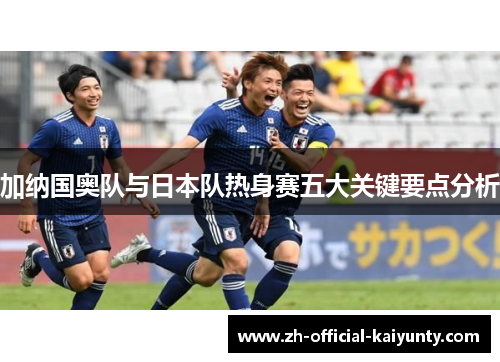 加纳国奥队与日本队热身赛五大关键要点分析