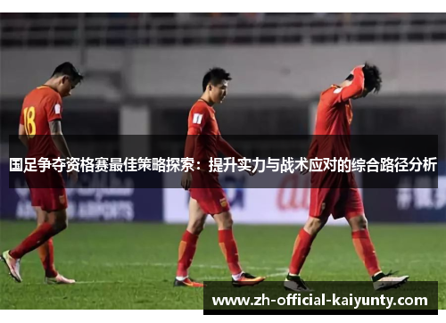 国足争夺资格赛最佳策略探索：提升实力与战术应对的综合路径分析