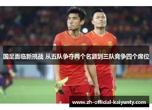 国足面临新挑战 从五队争夺两个名额到三队竞争四个席位