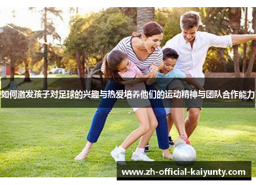 如何激发孩子对足球的兴趣与热爱培养他们的运动精神与团队合作能力