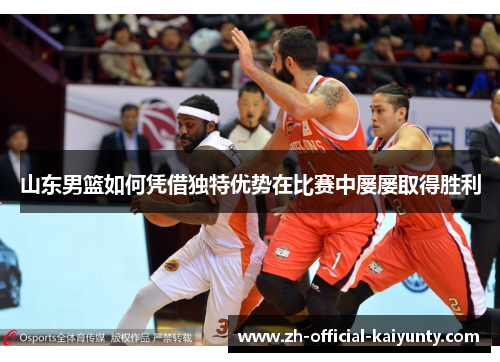 山东男篮如何凭借独特优势在比赛中屡屡取得胜利