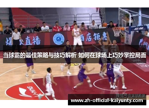 当球霸的最佳策略与技巧解析 如何在球场上巧妙掌控局面