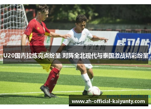 U20国青拉练亮点纷呈 对阵全北现代与泰国激战精彩纷呈