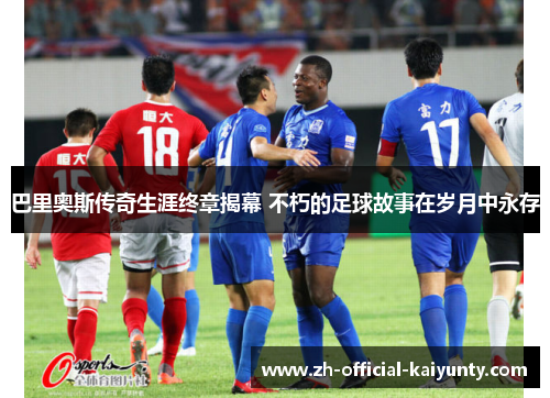 巴里奥斯传奇生涯终章揭幕 不朽的足球故事在岁月中永存