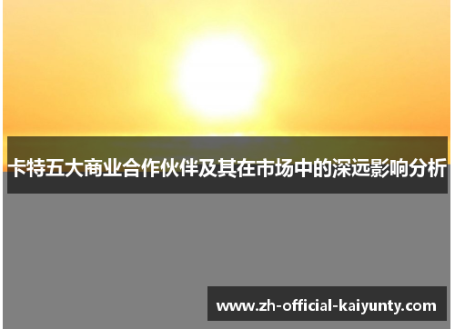卡特五大商业合作伙伴及其在市场中的深远影响分析