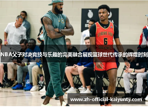 NBA父子对决竞技与乐趣的完美融合展现篮球世代传承的辉煌时刻