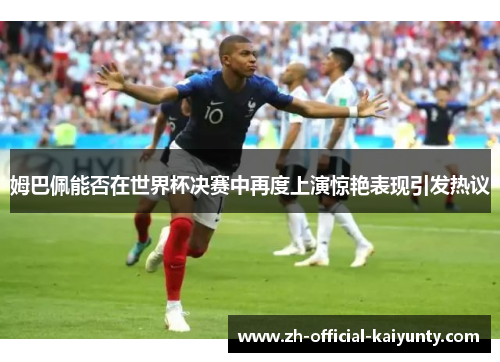 姆巴佩能否在世界杯决赛中再度上演惊艳表现引发热议