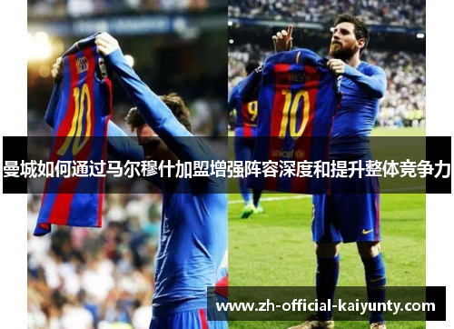 曼城如何通过马尔穆什加盟增强阵容深度和提升整体竞争力
