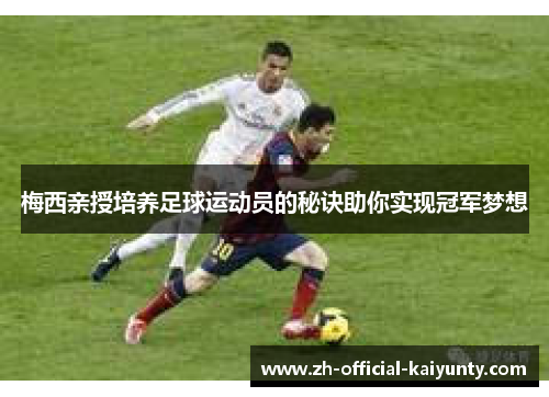 梅西亲授培养足球运动员的秘诀助你实现冠军梦想
