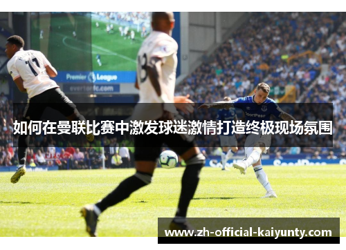 如何在曼联比赛中激发球迷激情打造终极现场氛围