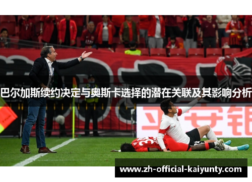 巴尔加斯续约决定与奥斯卡选择的潜在关联及其影响分析