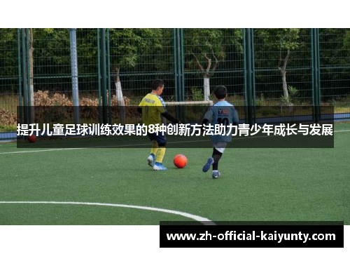提升儿童足球训练效果的8种创新方法助力青少年成长与发展