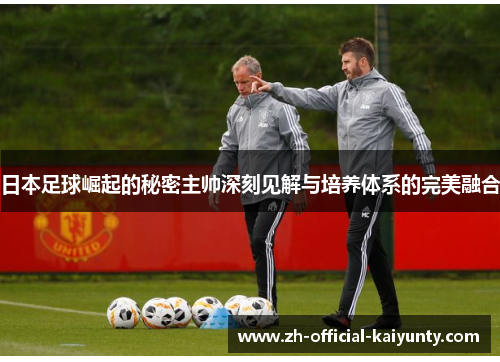 日本足球崛起的秘密主帅深刻见解与培养体系的完美融合