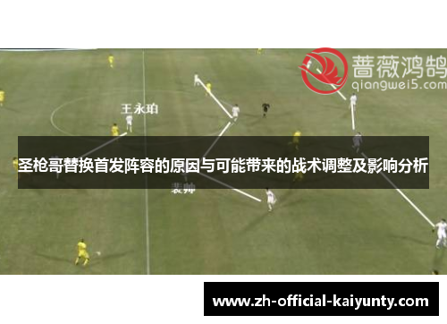 圣枪哥替换首发阵容的原因与可能带来的战术调整及影响分析