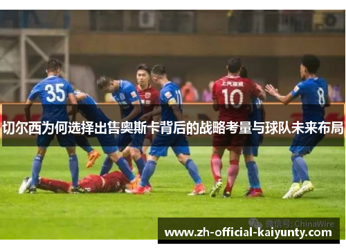 切尔西为何选择出售奥斯卡背后的战略考量与球队未来布局