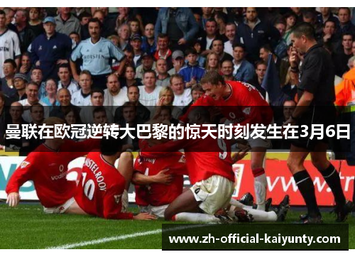 曼联在欧冠逆转大巴黎的惊天时刻发生在3月6日