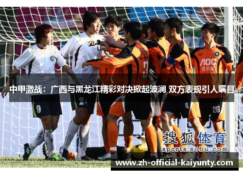 中甲激战：广西与黑龙江精彩对决掀起波澜 双方表现引人瞩目