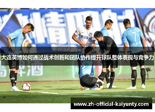 大连英博如何通过战术创新和团队协作提升球队整体表现与竞争力