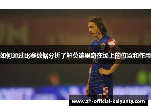 如何通过比赛数据分析了解莫德里奇在场上的位置和作用