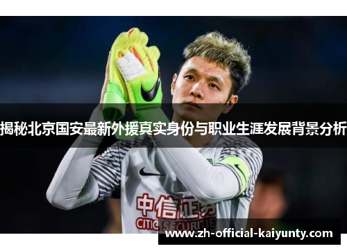 揭秘北京国安最新外援真实身份与职业生涯发展背景分析