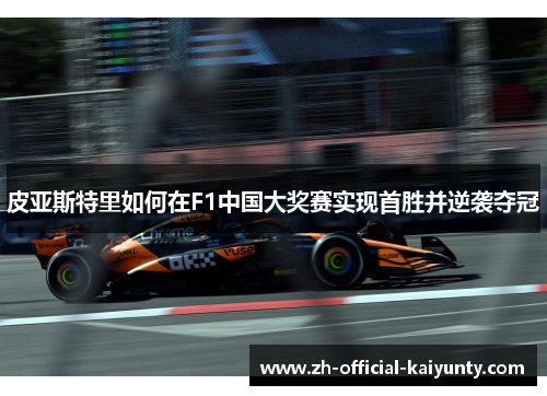皮亚斯特里如何在F1中国大奖赛实现首胜并逆袭夺冠