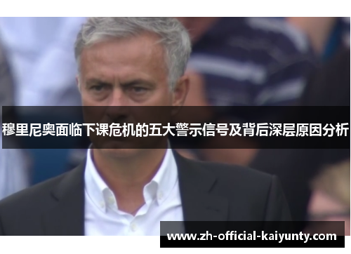 穆里尼奥面临下课危机的五大警示信号及背后深层原因分析