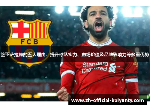 签下萨拉赫的五大理由：提升球队实力、市场价值及品牌影响力等多重优势