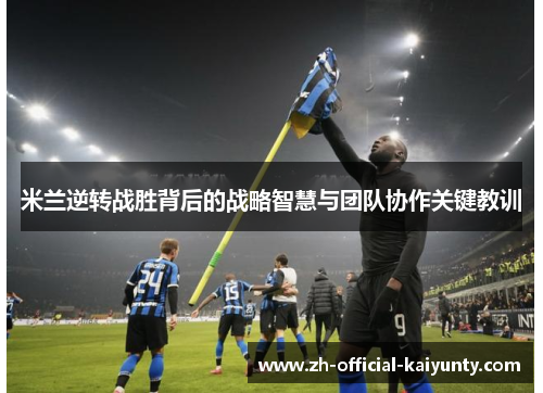 米兰逆转战胜背后的战略智慧与团队协作关键教训
