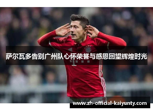 萨尔瓦多告别广州队心怀荣誉与感恩回望辉煌时光