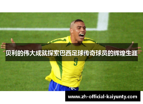 贝利的伟大成就探索巴西足球传奇球员的辉煌生涯
