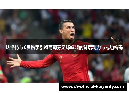 达洛特与C罗携手引领葡萄牙足球崛起的背后动力与成功密码