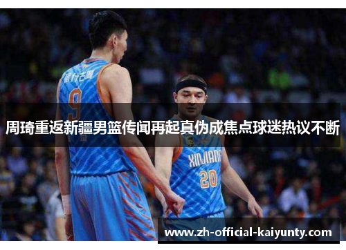 周琦重返新疆男篮传闻再起真伪成焦点球迷热议不断