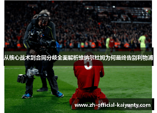 从核心战术到合同分歧全面解析维纳尔杜姆为何最终告别利物浦