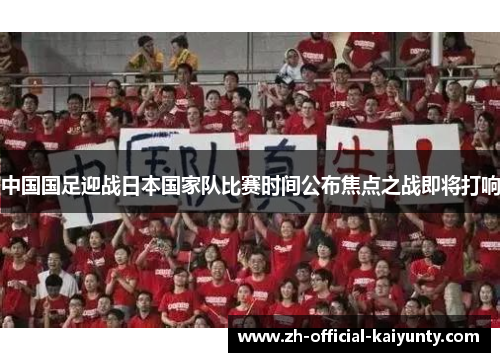 中国国足迎战日本国家队比赛时间公布焦点之战即将打响