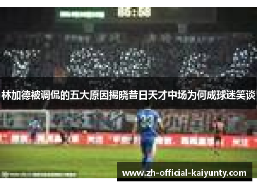 林加德被调侃的五大原因揭晓昔日天才中场为何成球迷笑谈