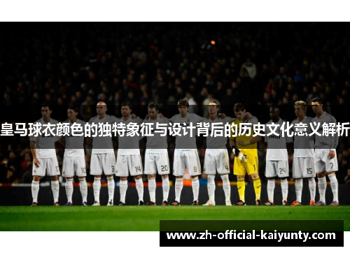 皇马球衣颜色的独特象征与设计背后的历史文化意义解析