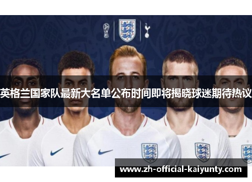 英格兰国家队最新大名单公布时间即将揭晓球迷期待热议