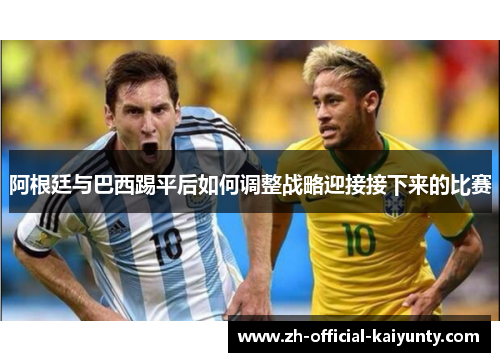 阿根廷与巴西踢平后如何调整战略迎接接下来的比赛