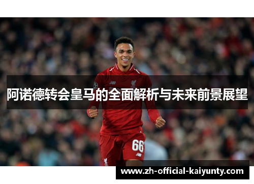 阿诺德转会皇马的全面解析与未来前景展望