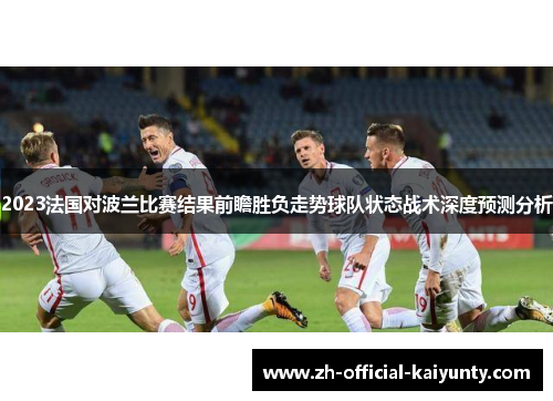 2023法国对波兰比赛结果前瞻胜负走势球队状态战术深度预测分析
