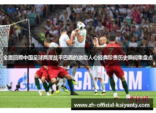全面回顾中国足球两度战平巴西的激动人心经典珍贵历史瞬间集盘点