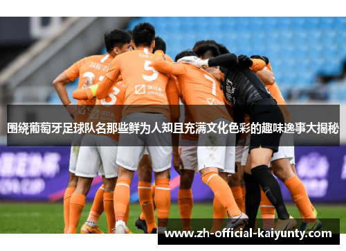 围绕葡萄牙足球队名那些鲜为人知且充满文化色彩的趣味逸事大揭秘