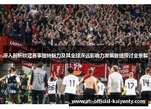 深入剖析欧冠赛事独特魅力及其全球深远影响力发展脉络探讨全景解