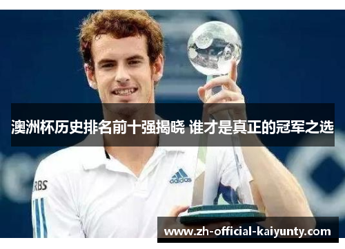 澳洲杯历史排名前十强揭晓 谁才是真正的冠军之选