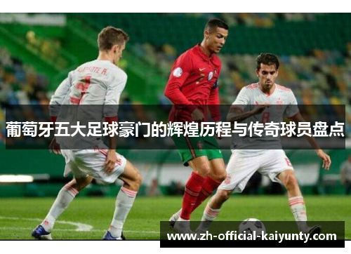 葡萄牙五大足球豪门的辉煌历程与传奇球员盘点