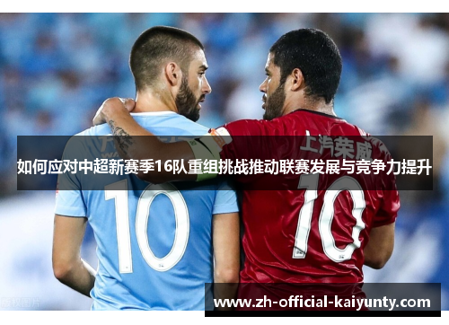 如何应对中超新赛季16队重组挑战推动联赛发展与竞争力提升