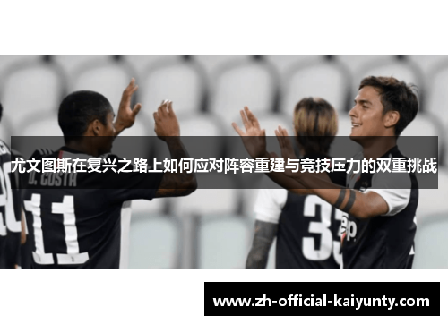 尤文图斯在复兴之路上如何应对阵容重建与竞技压力的双重挑战