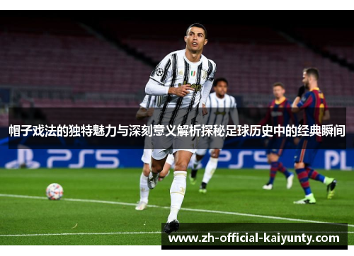 帽子戏法的独特魅力与深刻意义解析探秘足球历史中的经典瞬间