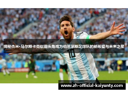 揭秘杰米·马尔斯卡克崭露头角成为伯恩茅斯足球队的新希望与未来之星