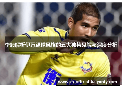 李毅解析伊万踢球风格的五大独特见解与深度分析